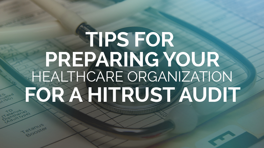 Tips for Preparing Your Healthcare Organization for a HITRUST Audit