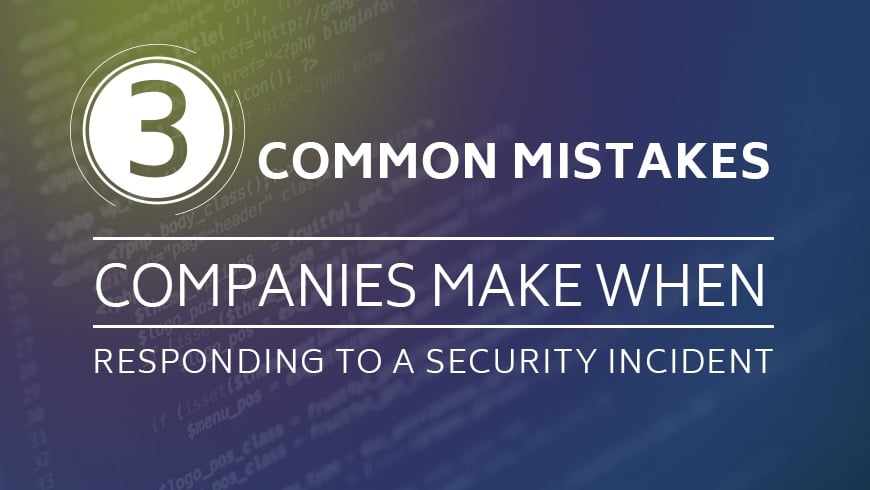 3 Common Mistakes Companies Make When Responding to Security Incidents