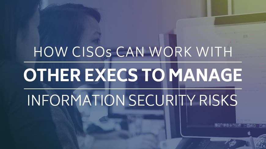 How CISOs Can Work With Other Execs to Manage Security Risks