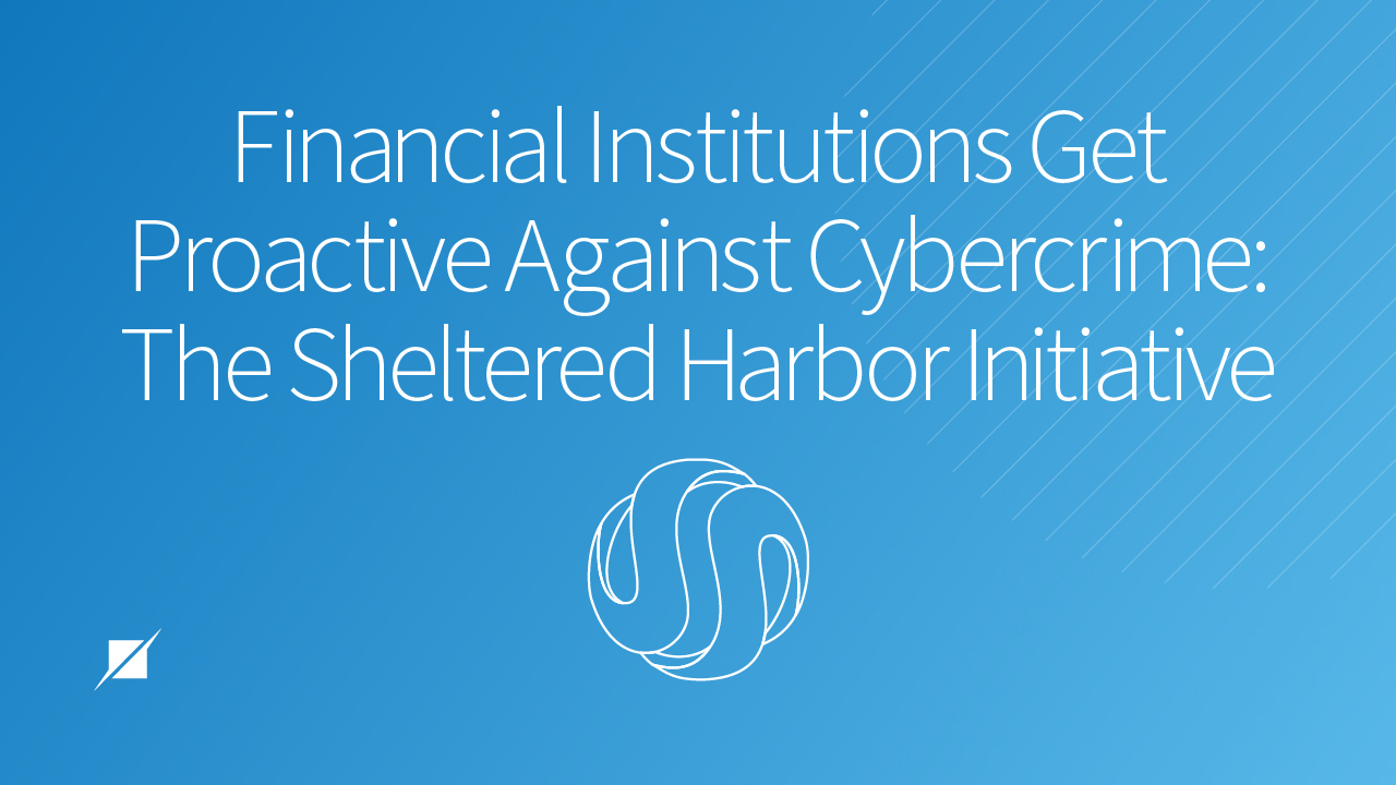Financial Institutions Get Proactive Against Cybercrime: The Sheltered Harbor Initiative